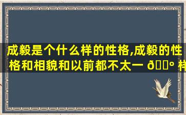 成毅是个什么样的性格,成毅的性格和相貌和以前都不太一 🐺 样了